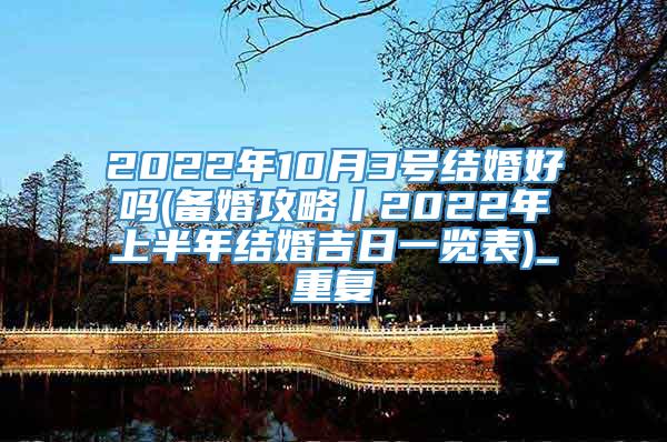 2022年10月3号结婚好吗(备婚攻略丨2022年上半年结婚吉日一览表)_重复