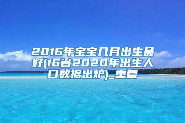 2016年宝宝几月出生最好(16省2020年出生人口数据出炉)_重复