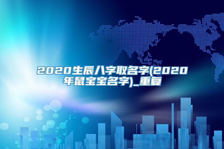 2020生辰八字取名字(2020年鼠宝宝名字)_重复