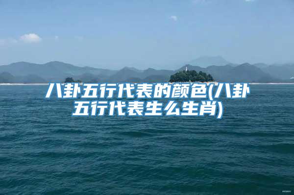 八卦五行代表的颜色(八卦五行代表生么生肖)
