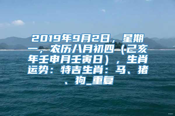 2019年9月2日，星期一，农历八月初四（己亥年壬申月壬寅日），生肖运势：特吉生肖：马、猪、狗_重复