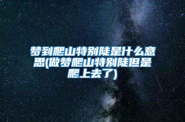 梦到爬山特别陡是什么意思(做梦爬山特别陡但是爬上去了)