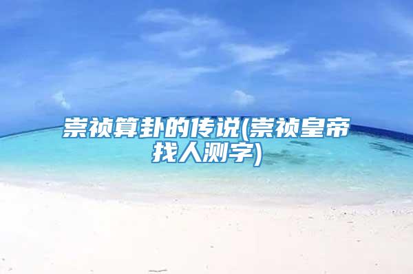 崇祯算卦的传说(崇祯皇帝找人测字)