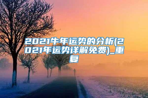 2021牛年运势的分析(2021年运势详解免费)_重复