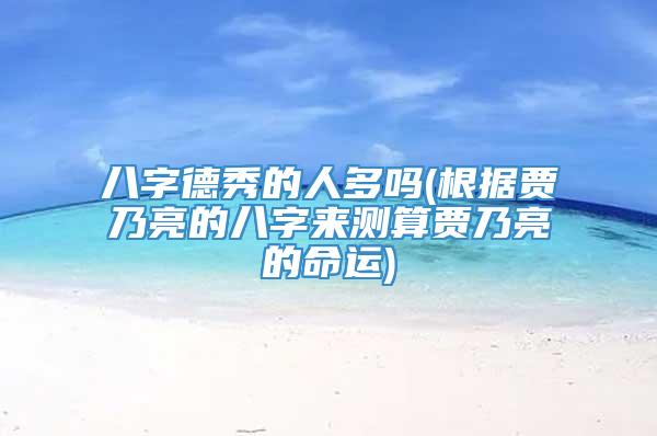 八字德秀的人多吗(根据贾乃亮的八字来测算贾乃亮的命运)