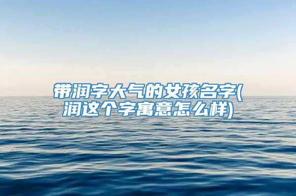 带润字大气的女孩名字(润这个字寓意怎么样)