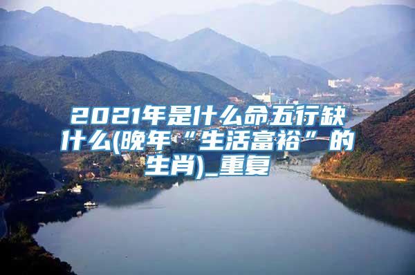 2021年是什么命五行缺什么(晚年“生活富裕”的生肖)_重复