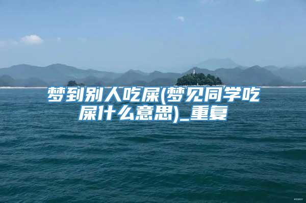 梦到别人吃屎(梦见同学吃屎什么意思)_重复