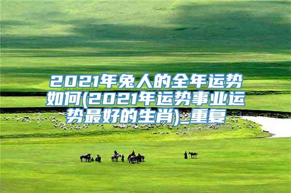 2021年兔人的全年运势如何(2021年运势事业运势最好的生肖)_重复