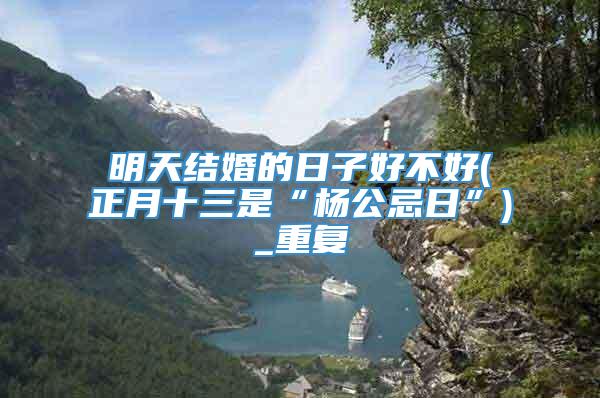 明天结婚的日子好不好(正月十三是“杨公忌日”)_重复