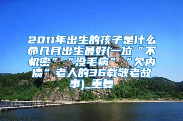 2011年出生的孩子是什么命几月出生最好(一位“不机密”“没毛病”“欠内债”老人的36载敬老故事)_重复