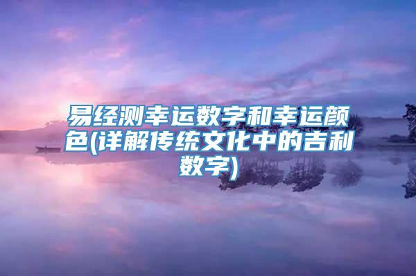 易经测幸运数字和幸运颜色(详解传统文化中的吉利数字)