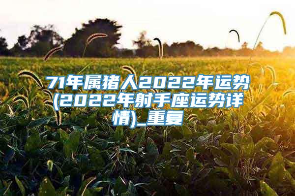 71年属猪人2022年运势(2022年射手座运势详情)_重复