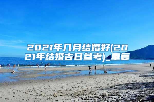 2021年几月结婚好(2021年结婚吉日参考)_重复