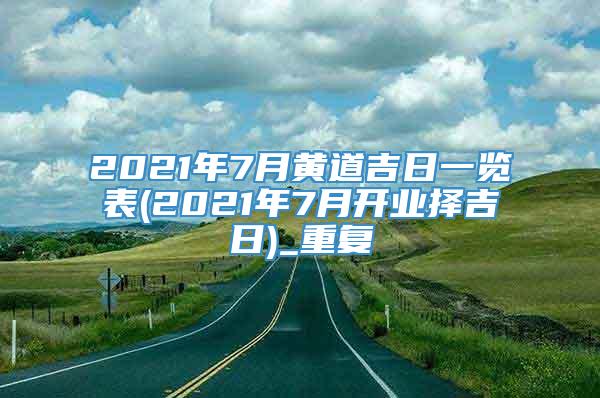 2021年7月黄道吉日一览表(2021年7月开业择吉日)_重复