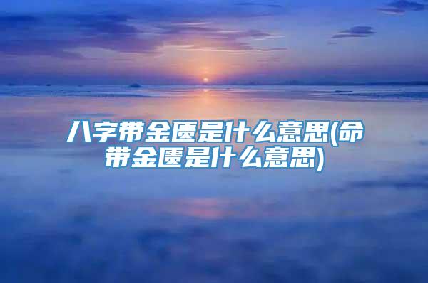 八字带金匮是什么意思(命带金匮是什么意思)