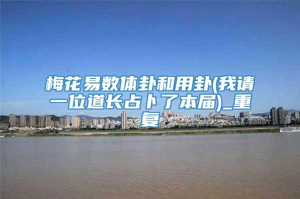梅花易数体卦和用卦(我请一位道长占卜了本届)_重复