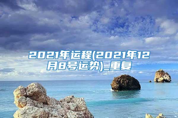 2021年运程(2021年12月8号运势)_重复