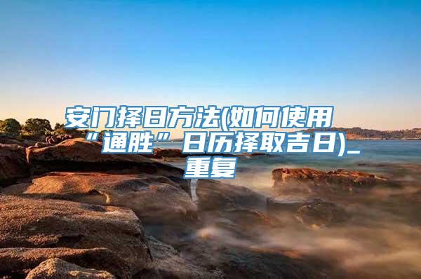 安门择日方法(如何使用“通胜”日历择取吉日)_重复