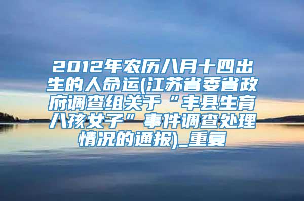 2012年农历八月十四出生的人命运(江苏省委省政府调查组关于“丰县生育八孩女子”事件调查处理情况的通报)_重复