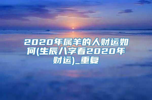 2020年属羊的人财运如何(生辰八字看2020年财运)_重复