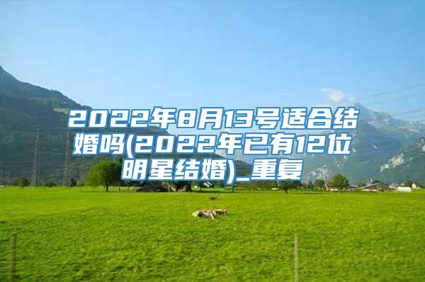 2022年8月13号适合结婚吗(2022年已有12位明星结婚)_重复