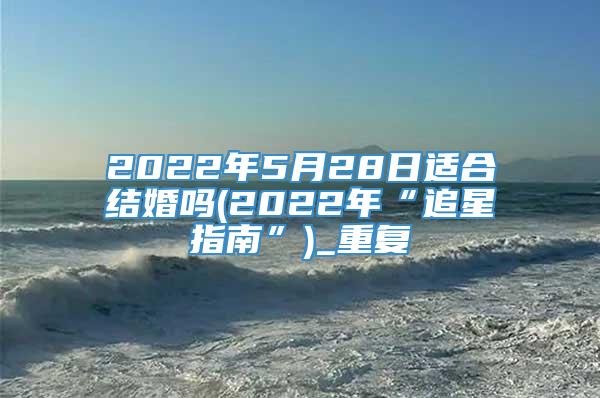 2022年5月28日适合结婚吗(2022年“追星指南”)_重复