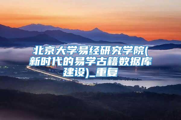 北京大学易经研究学院(新时代的易学古籍数据库建设)_重复