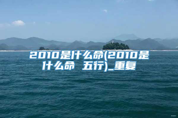 2010是什么命(2010是什么命 五行)_重复