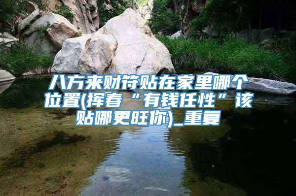 八方来财符贴在家里哪个位置(挥春“有钱任性”该贴哪更旺你)_重复