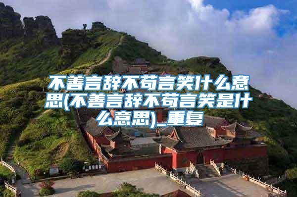 不善言辞不苟言笑什么意思(不善言辞不苟言笑是什么意思)_重复