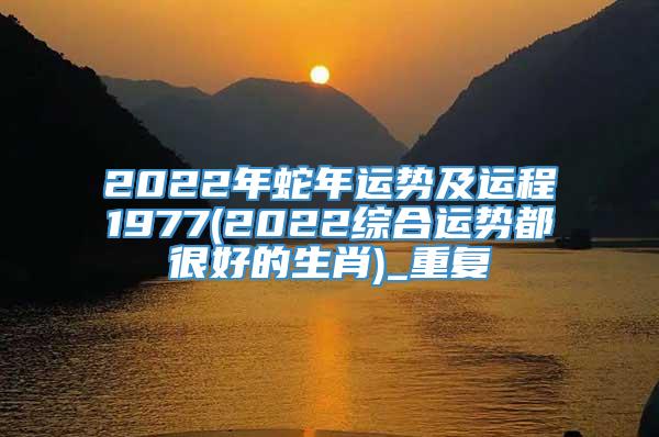 2022年蛇年运势及运程1977(2022综合运势都很好的生肖)_重复