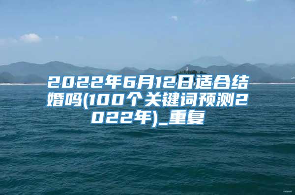 2022年6月12日适合结婚吗(100个关键词预测2022年)_重复