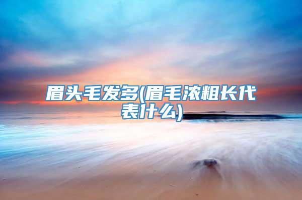 眉头毛发多(眉毛浓粗长代表什么)