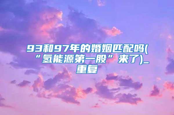 93和97年的婚姻匹配吗(“氢能源第一股”来了)_重复