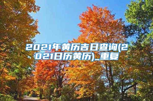 2021年黄历吉日查询(2021日历黄历)_重复