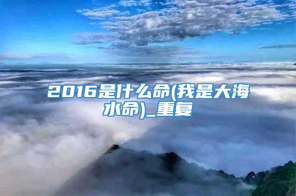2016是什么命(我是大海水命)_重复