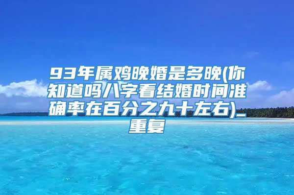 93年属鸡晚婚是多晚(你知道吗八字看结婚时间准确率在百分之九十左右)_重复