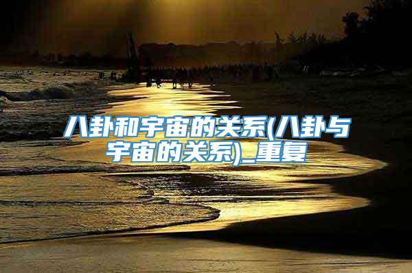八卦和宇宙的关系(八卦与宇宙的关系)_重复
