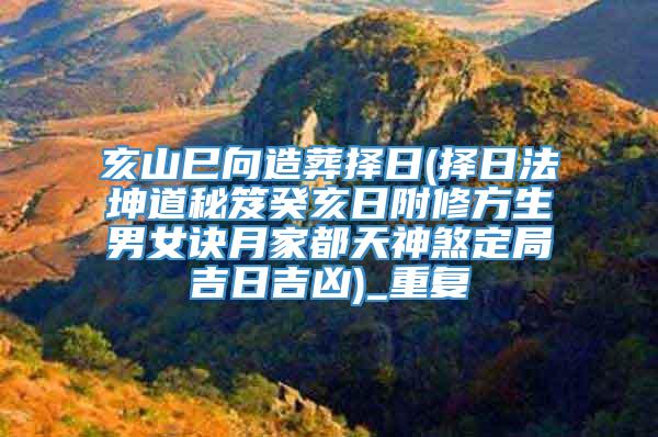 亥山巳向造葬择日(择日法坤道秘笈癸亥日附修方生男女诀月家都天神煞定局吉日吉凶)_重复