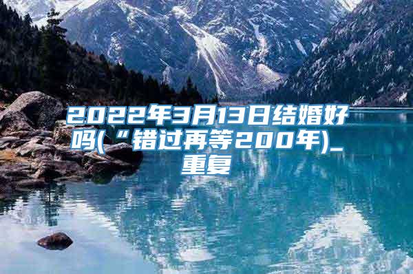 2022年3月13日结婚好吗(“错过再等200年)_重复