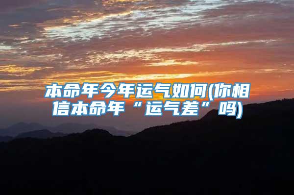 本命年今年运气如何(你相信本命年“运气差”吗)