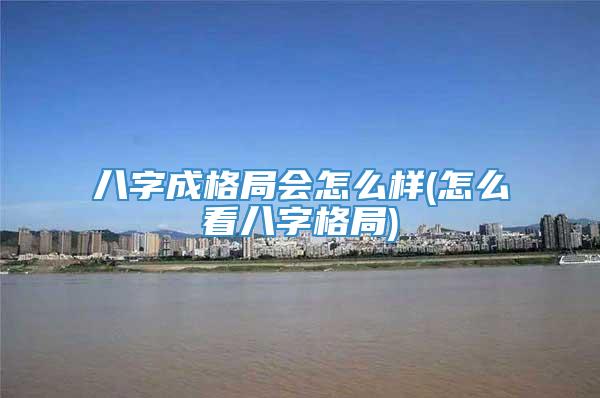 八字成格局会怎么样(怎么看八字格局)