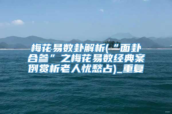 梅花易数卦解析(“面卦合参”之梅花易数经典案例赏析老人忧愁占)_重复