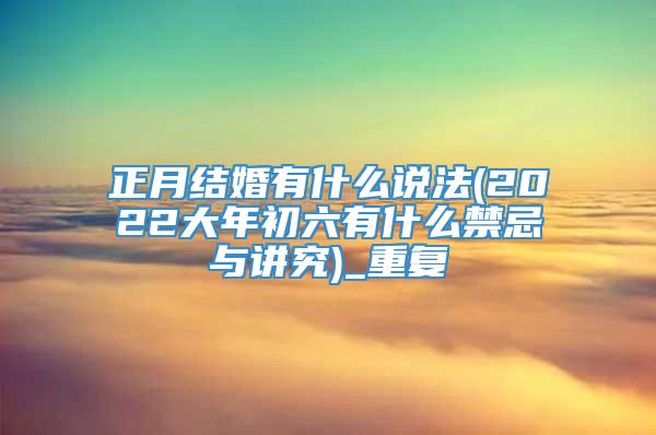 正月结婚有什么说法(2022大年初六有什么禁忌与讲究)_重复