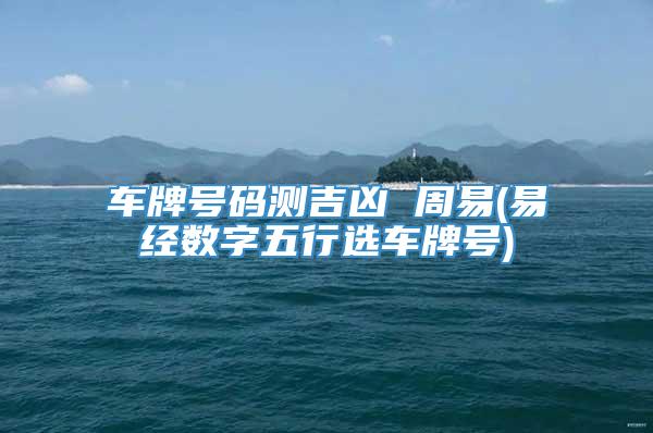 车牌号码测吉凶 周易(易经数字五行选车牌号)