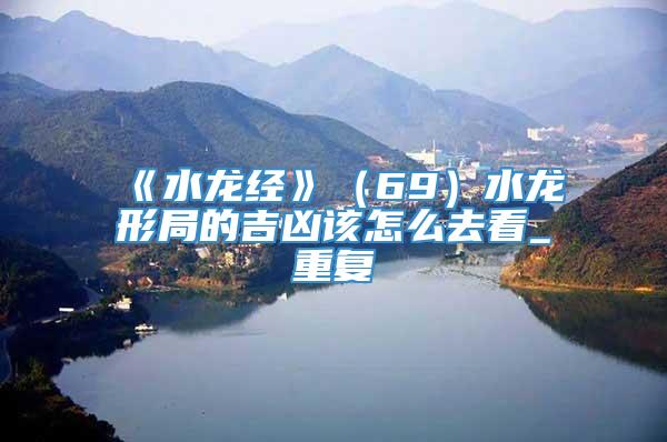 《水龙经》（69）水龙形局的吉凶该怎么去看_重复