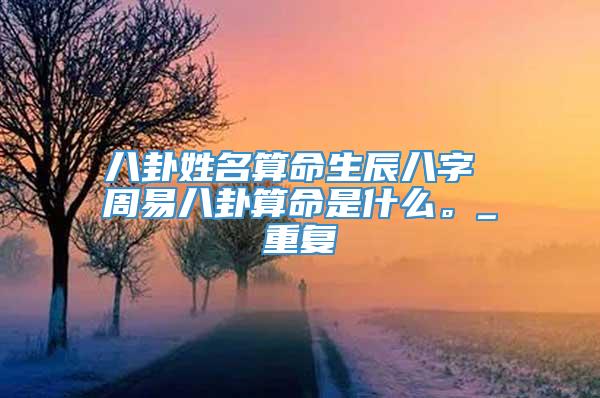 八卦姓名算命生辰八字 周易八卦算命是什么。_重复