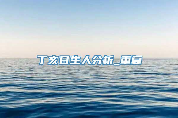 丁亥日生人分析_重复