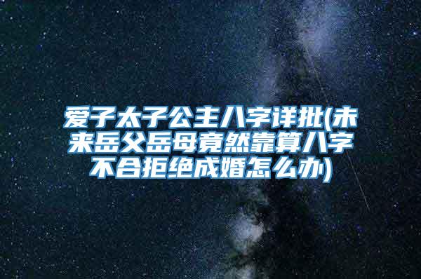 爱子太子公主八字详批(未来岳父岳母竟然靠算八字不合拒绝成婚怎么办)